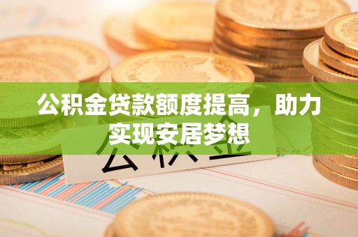 盘县公积金贷款额度提高，助力实现安居梦想