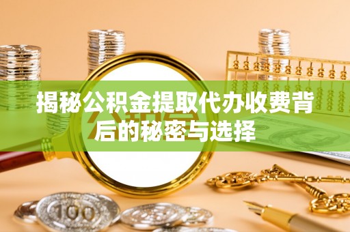 盘县揭秘公积金提取代办收费背后的秘密与选择