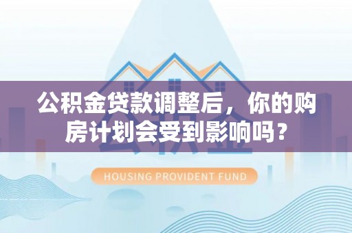 盘县公积金贷款调整后，你的购房计划会受到影响吗？