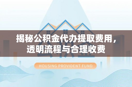盘县揭秘公积金代办提取费用，透明流程与合理收费