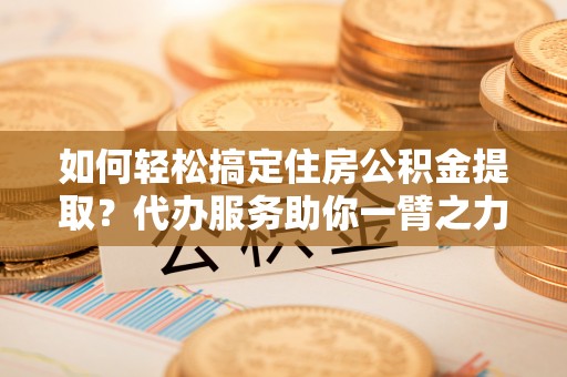 盘县如何轻松搞定住房公积金提取？代办服务助你一臂之力