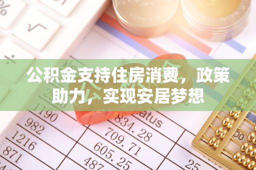 盘县公积金支持住房消费，政策助力，实现安居梦想