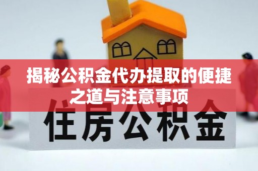 盘县揭秘公积金代办提取的便捷之道与注意事项