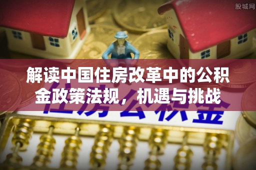 盘县解读中国住房改革中的公积金政策法规，机遇与挑战