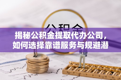 盘县揭秘公积金提取代办公司，如何选择靠谱服务与规避潜在风险