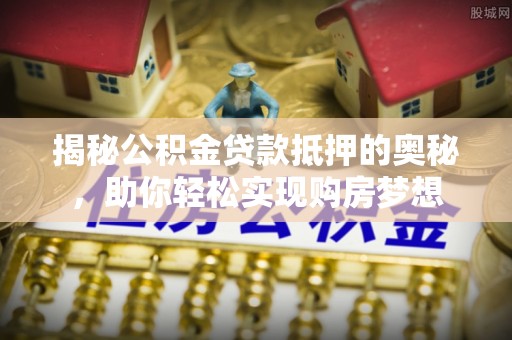 盘县揭秘公积金贷款抵押的奥秘，助你轻松实现购房梦想