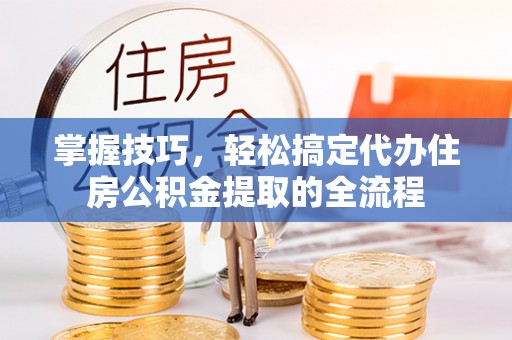 盘县掌握技巧，轻松搞定代办住房公积金提取的全流程