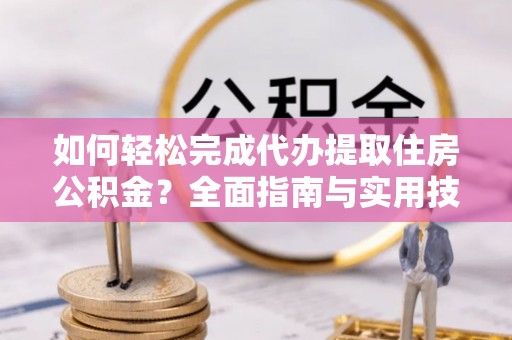 盘县如何轻松完成代办提取住房公积金？全面指南与实用技巧