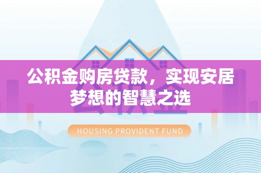 盘县公积金购房贷款，实现安居梦想的智慧之选