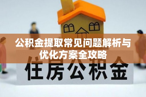 盘县公积金提取常见问题解析与优化方案全攻略