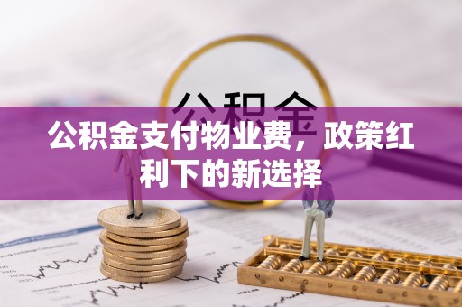 盘县公积金支付物业费，政策红利下的新选择