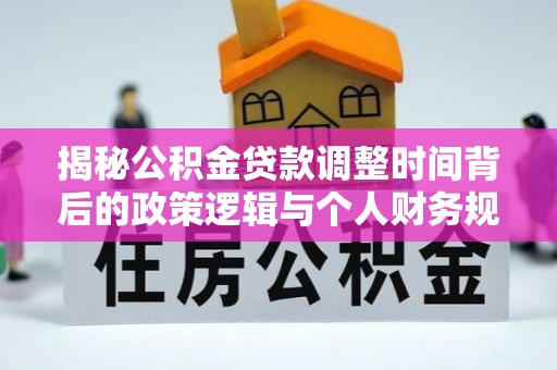 盘县揭秘公积金贷款调整时间背后的政策逻辑与个人财务规划