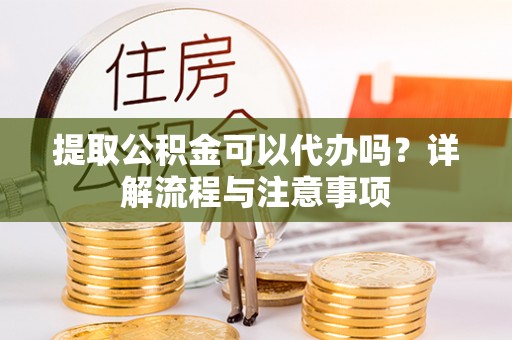 盘县提取公积金可以代办吗？详解流程与注意事项