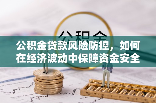 盘县公积金贷款风险防控，如何在经济波动中保障资金安全