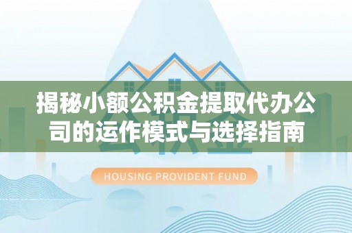 盘县揭秘小额公积金提取代办公司的运作模式与选择指南