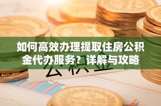盘县如何高效办理提取住房公积金代办服务？详解与攻略