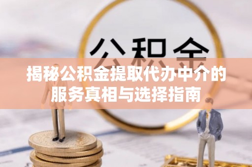 盘县揭秘公积金提取代办中介的服务真相与选择指南