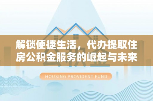 盘县解锁便捷生活，代办提取住房公积金服务的崛起与未来