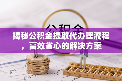 盘县揭秘公积金提取代办理流程，高效省心的解决方案