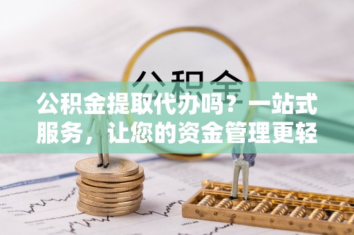 盘县公积金提取代办吗？一站式服务，让您的资金管理更轻松