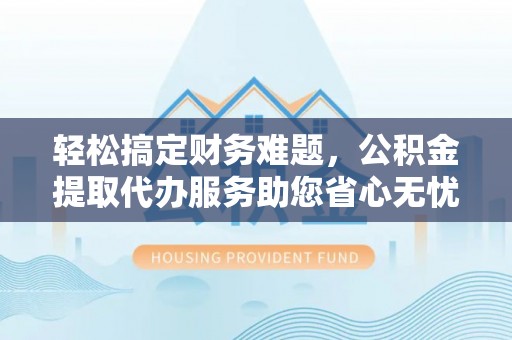 盘县轻松搞定财务难题，公积金提取代办服务助您省心无忧