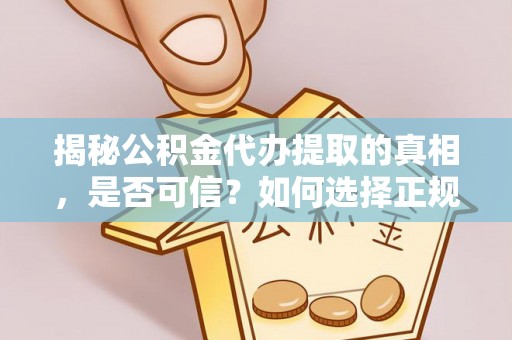 盘县揭秘公积金代办提取的真相，是否可信？如何选择正规服务？