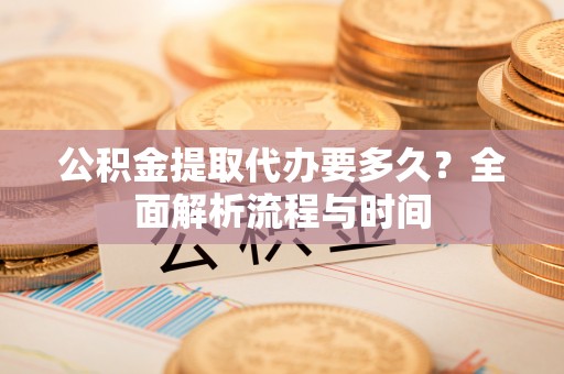 盘县公积金提取代办要多久？全面解析流程与时间