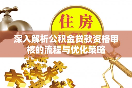 盘县深入解析公积金贷款资格审核的流程与优化策略