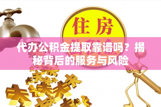 盘县代办公积金提取靠谱吗？揭秘背后的服务与风险