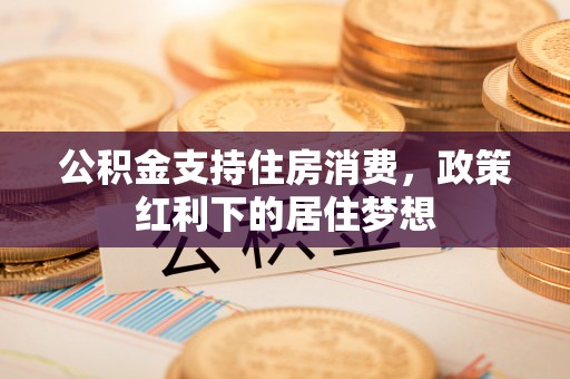 盘县公积金支持住房消费，政策红利下的居住梦想