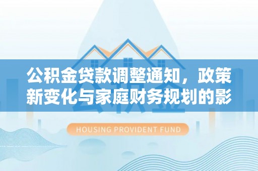 盘县公积金贷款调整通知，政策新变化与家庭财务规划的影响