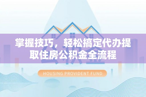 盘县掌握技巧，轻松搞定代办提取住房公积金全流程