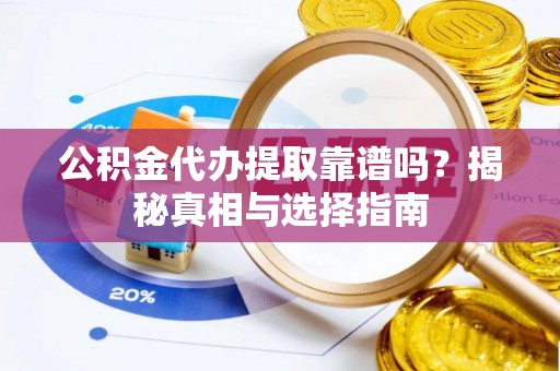 盘县公积金代办提取靠谱吗？揭秘真相与选择指南