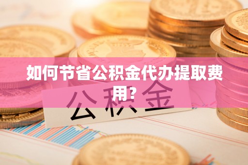 盘县如何节省公积金代办提取费用？