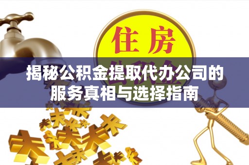盘县揭秘公积金提取代办公司的服务真相与选择指南