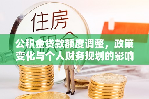 盘县公积金贷款额度调整，政策变化与个人财务规划的影响分析
