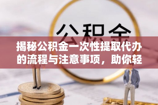 盘县揭秘公积金一次性提取代办的流程与注意事项，助你轻松搞定财务规划
