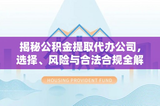 盘县揭秘公积金提取代办公司，选择、风险与合法合规全解析