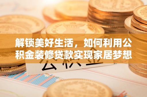 盘县解锁美好生活，如何利用公积金装修贷款实现家居梦想