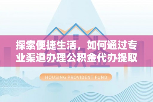盘县探索便捷生活，如何通过专业渠道办理公积金代办提取业务