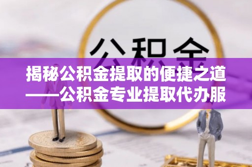 盘县揭秘公积金提取的便捷之道——公积金专业提取代办服务解析