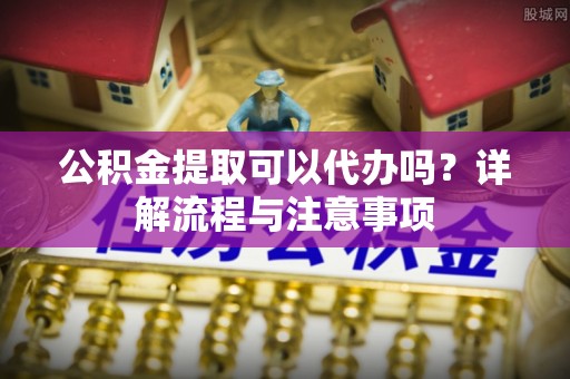 盘县公积金提取可以代办吗？详解流程与注意事项
