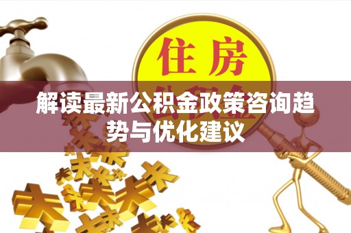 盘县解读最新公积金政策咨询趋势与优化建议