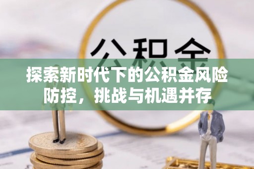 盘县探索新时代下的公积金风险防控，挑战与机遇并存