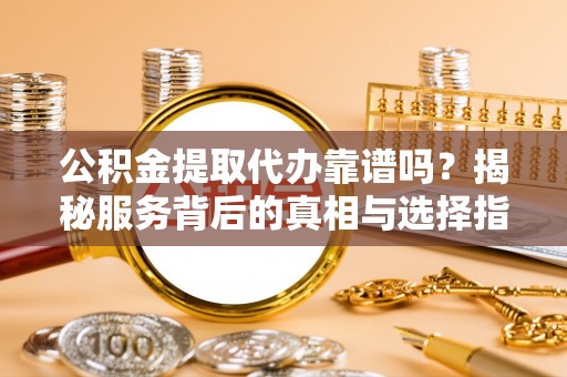 盘县公积金提取代办靠谱吗？揭秘服务背后的真相与选择指南