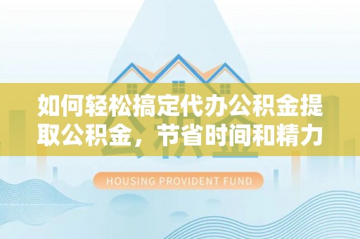盘县如何轻松搞定代办公积金提取公积金，节省时间和精力的秘密武器