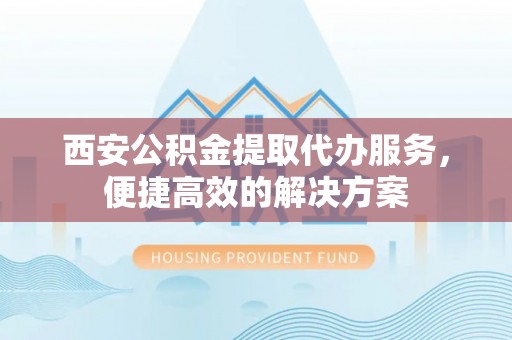 盘县西安公积金提取代办服务，便捷高效的解决方案