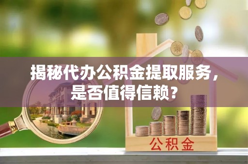 盘县揭秘代办公积金提取服务，是否值得信赖？