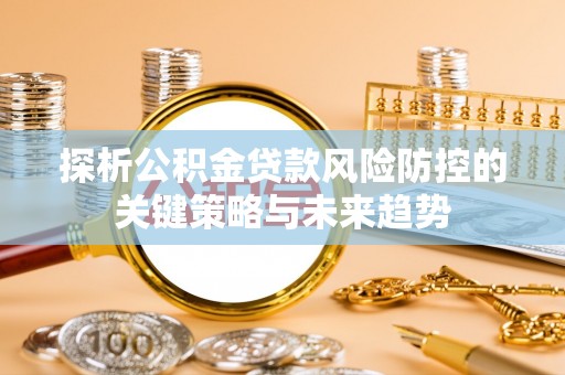 盘县探析公积金贷款风险防控的关键策略与未来趋势