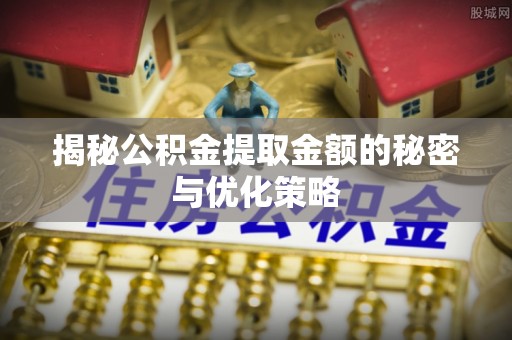 盘县揭秘公积金提取金额的秘密与优化策略